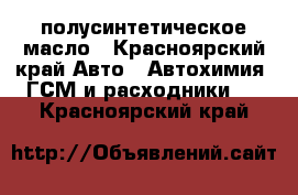 полусинтетическое масло - Красноярский край Авто » Автохимия, ГСМ и расходники   . Красноярский край